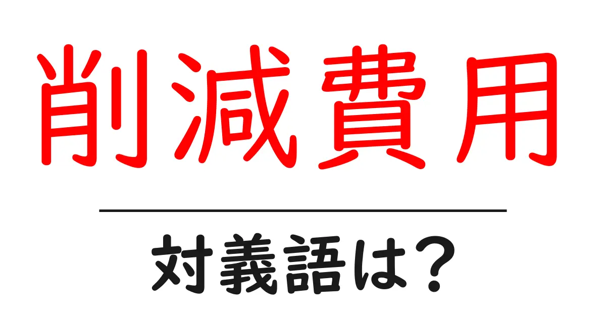 削減費用の対義語・反対語を使用例を交えて分かりやすく解説!