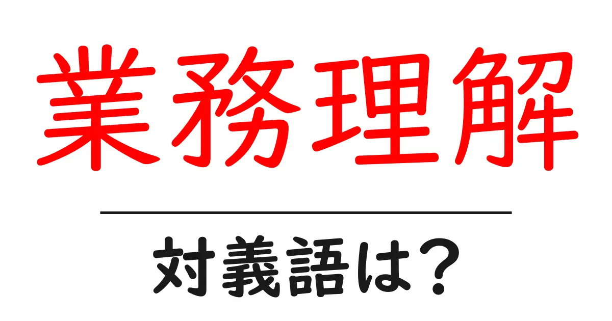 業務理解の対義語・反対語を使用例を交えて分かりやすく解説!