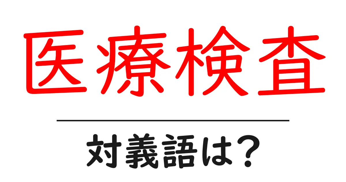 医療検査の対義語・反対語を使用例を交えて分かりやすく解説！