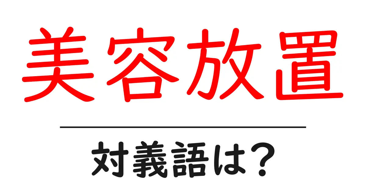 美容放置の対義語・反対語を使用例を交えて分かりやすく解説!