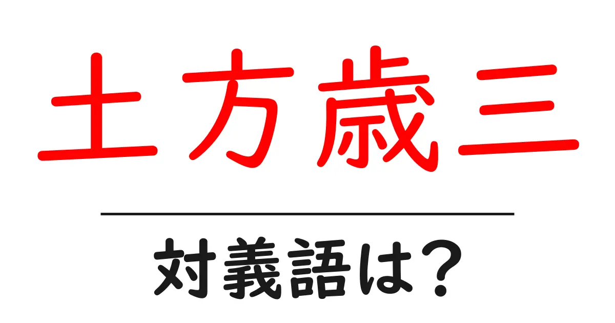 土方歳三の対義語・反対語を使用例を交えて分かりやすく解説!