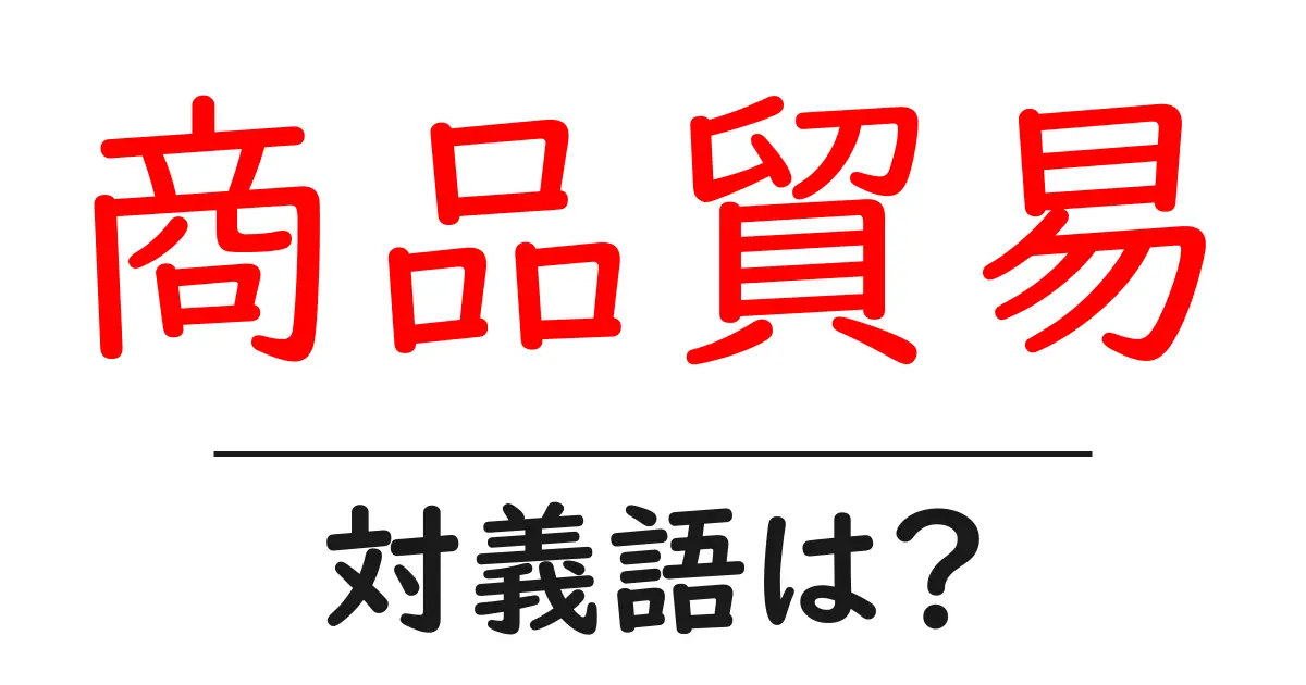 商品貿易の対義語・反対語を使用例を交えて分かりやすく解説!