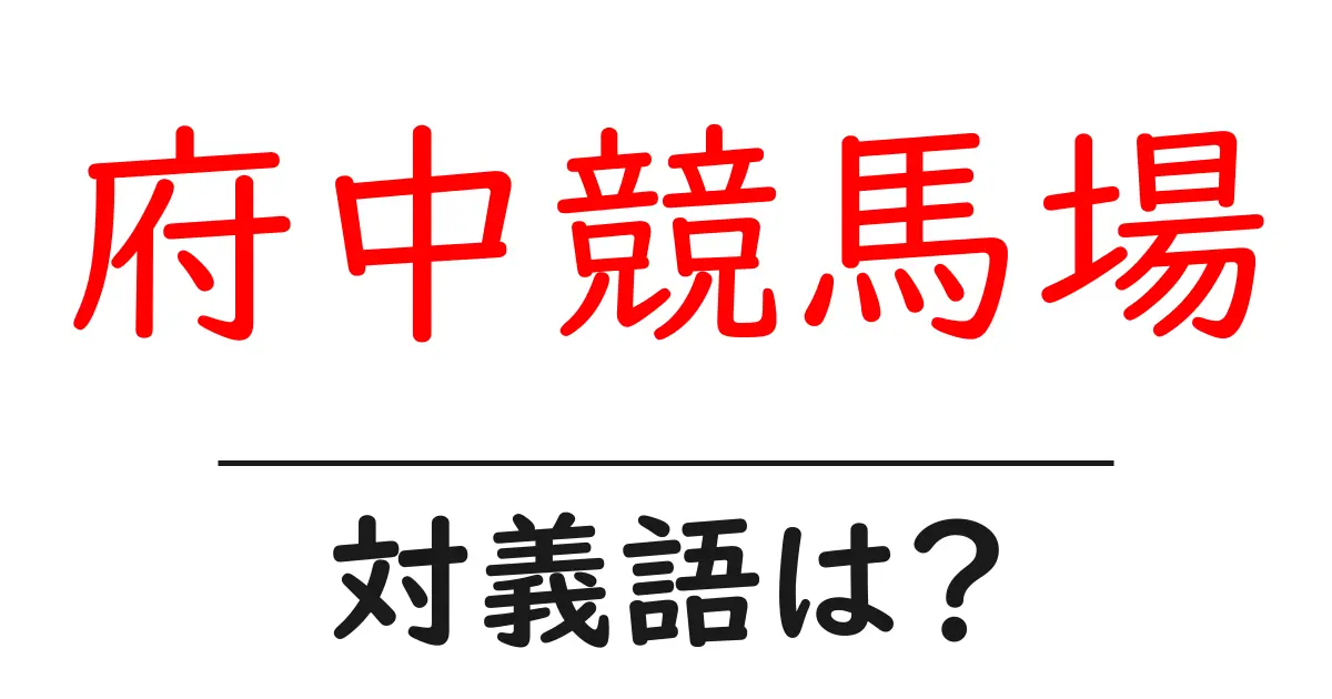 府中競馬場の対義語・反対語を使用例を交えて分かりやすく解説!