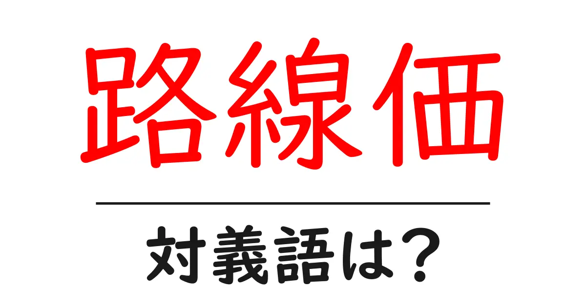路線価の対義語・反対語を使用例を交えて分かりやすく解説!