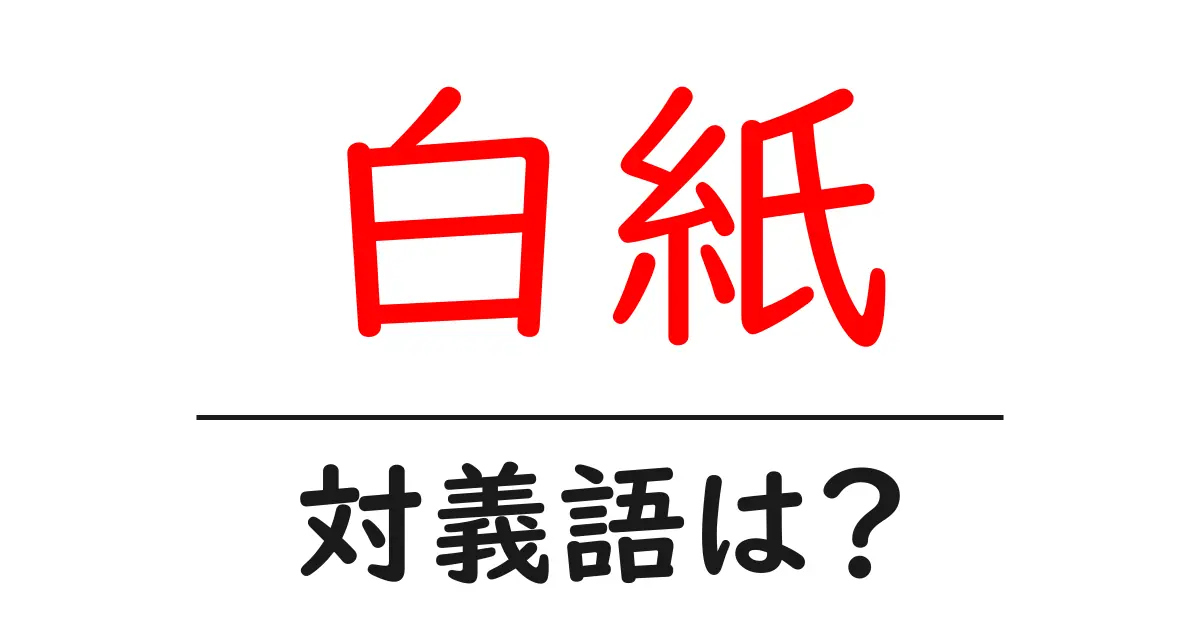 白紙の対義語・反対語を使用例を交えて分かりやすく解説!