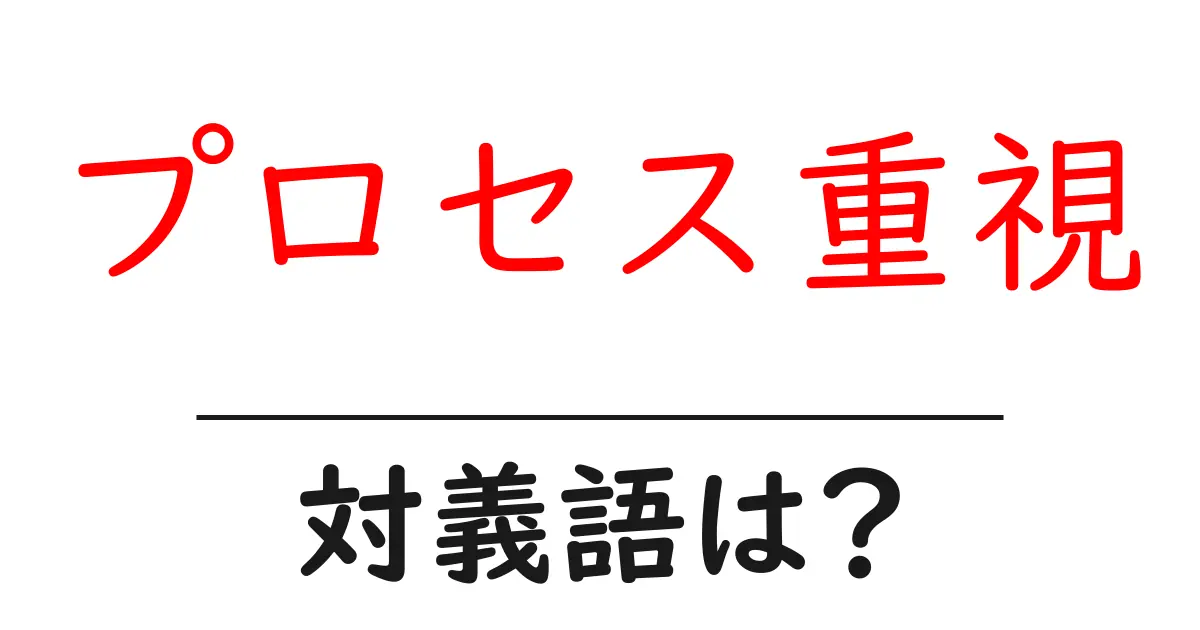 プロセス重視の対義語・反対語を使用例を交えて分かりやすく解説!
