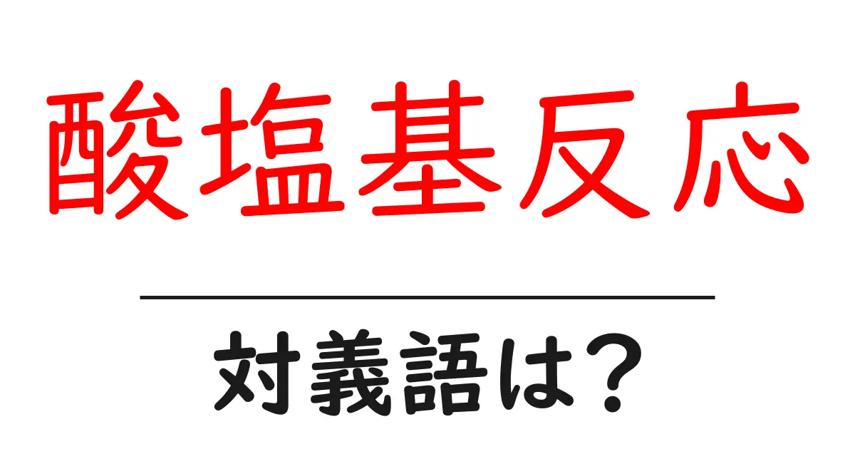 酸塩基反応の対義語・反対語を使用例を交えて分かりやすく解説!