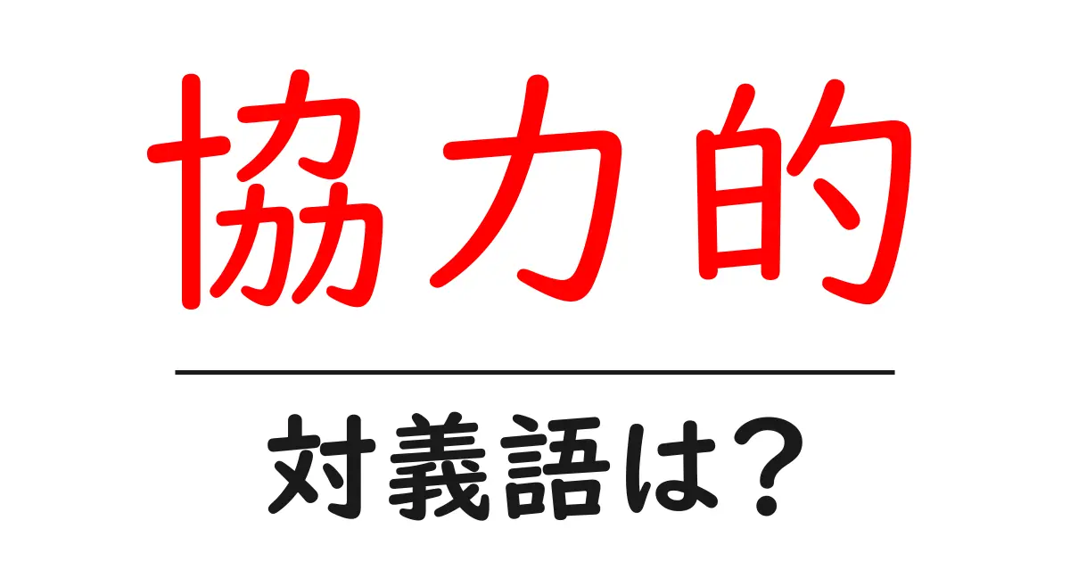 協力的の対義語・反対語を使用例を交えて分かりやすく解説!