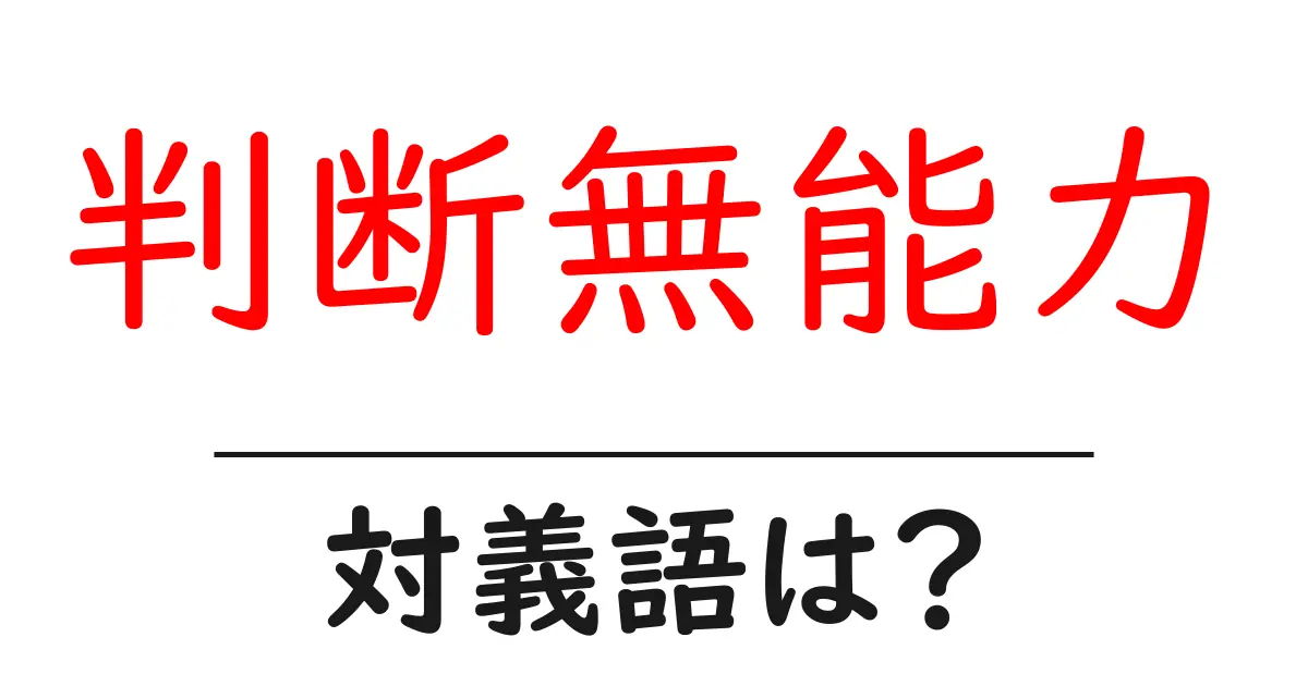 判断無能力の対義語・反対語を使用例を交えて分かりやすく解説!