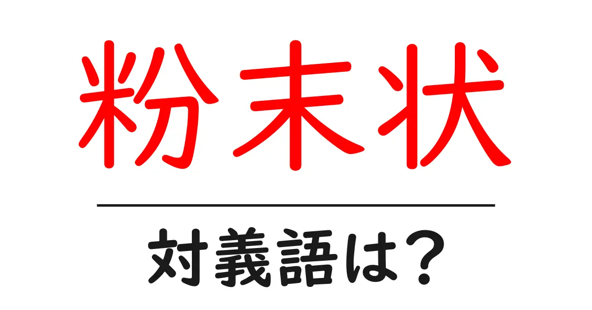 粉末状の対義語・反対語を使用例を交えて分かりやすく解説!