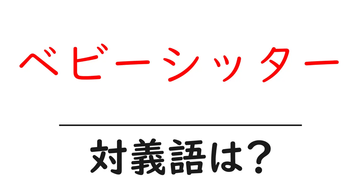 ベビーシッターの対義語・反対語を使用例を交えて分かりやすく解説!