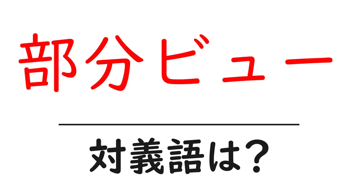 部分ビューの対義語・反対語を使用例を交えて分かりやすく解説!
