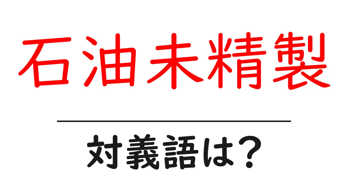 石油未精製の対義語・反対語を使用例を交えて分かりやすく解説!
