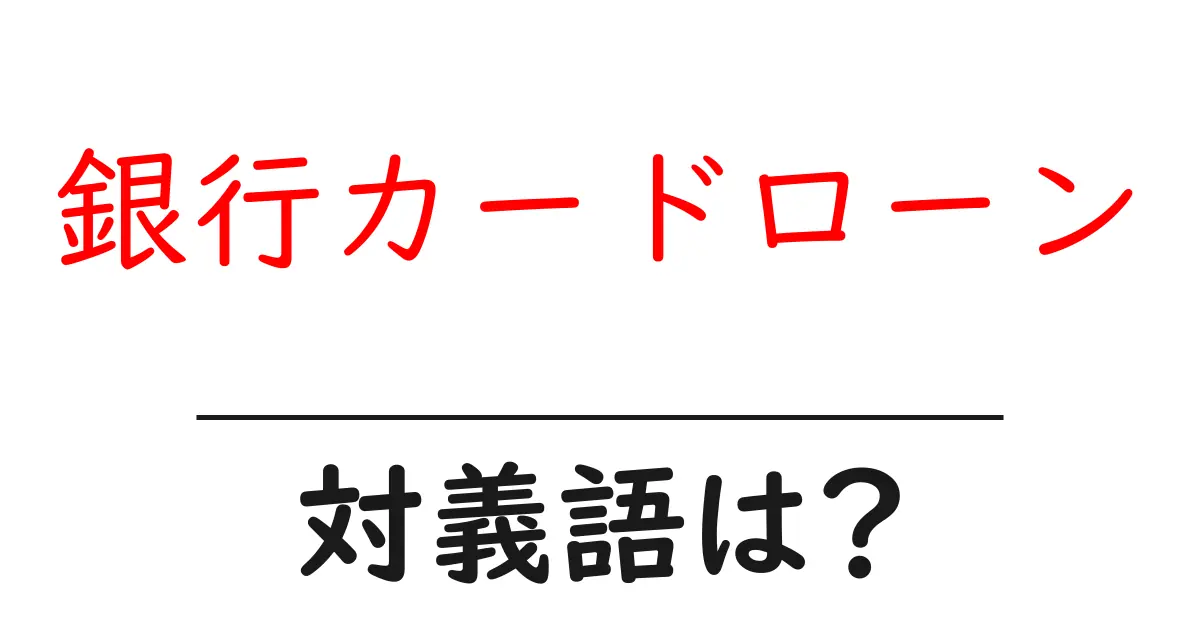 銀行カードローンの対義語・反対語を使用例を交えて分かりやすく解説!