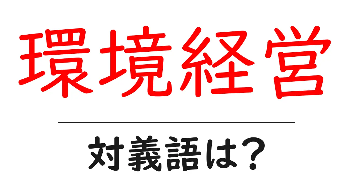 環境経営の対義語・反対語を使用例を交えて分かりやすく解説！