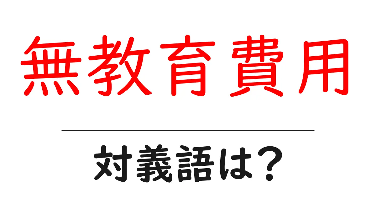 無教育費用の対義語・反対語を使用例を交えて分かりやすく解説!