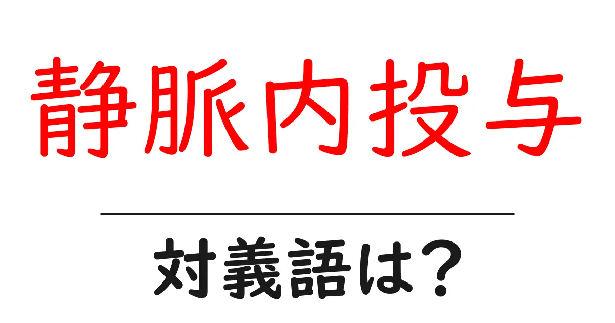 静脈内投与の対義語・反対語を使用例を交えて分かりやすく解説!