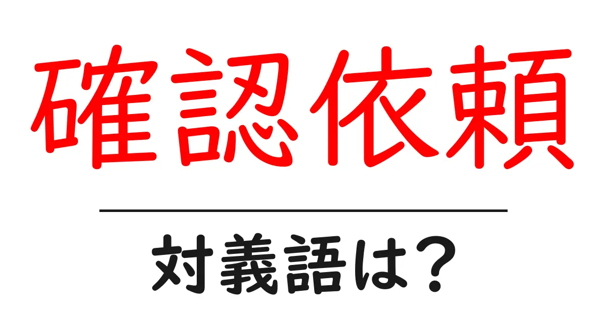 確認依頼の対義語・反対語を使用例を交えて分かりやすく解説!