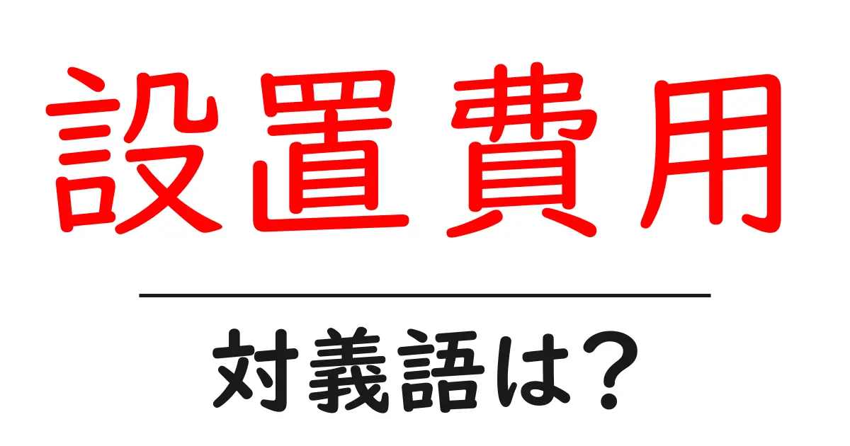 設置費用の対義語・反対語を使用例を交えて分かりやすく解説！