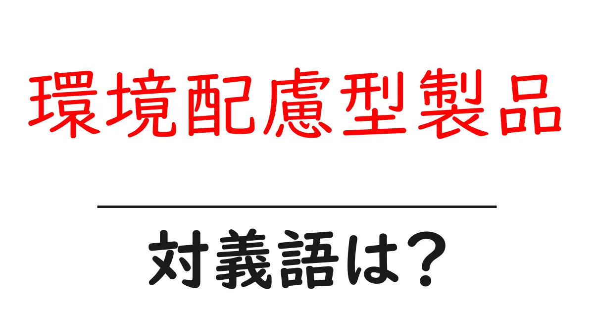 環境配慮型製品の対義語・反対語を使用例を交えて分かりやすく解説!