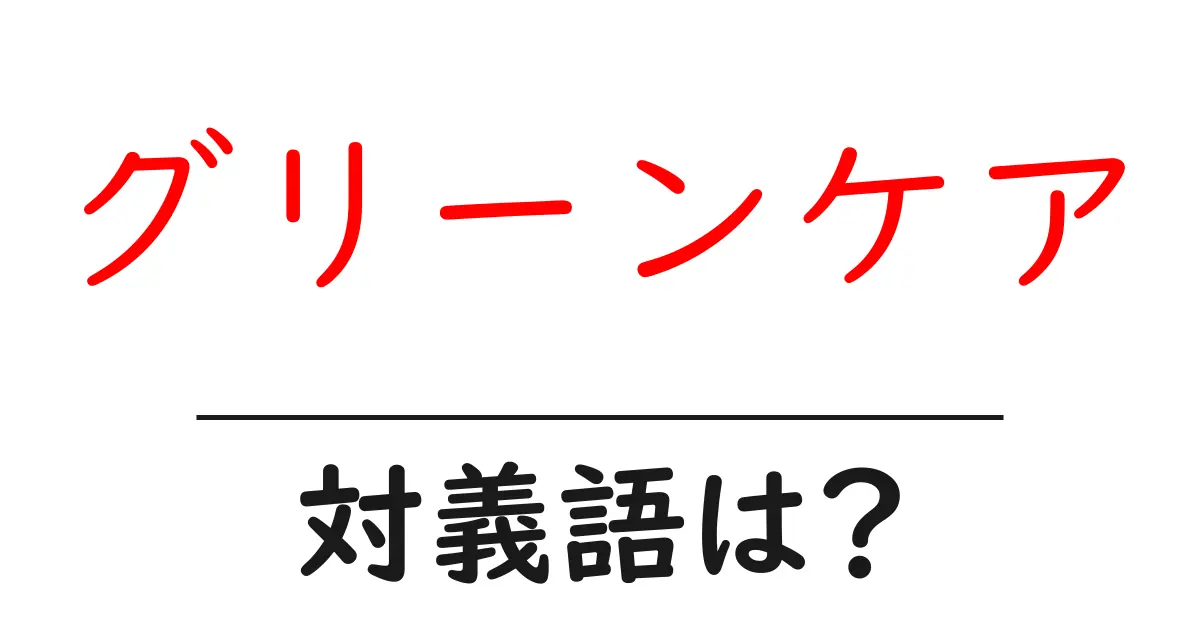 グリーンケアの対義語・反対語を使用例を交えて分かりやすく解説!