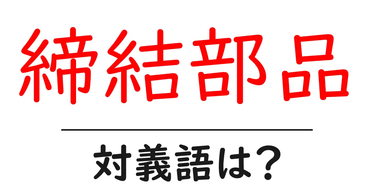 締結部品の対義語・反対語を使用例を交えて分かりやすく解説!