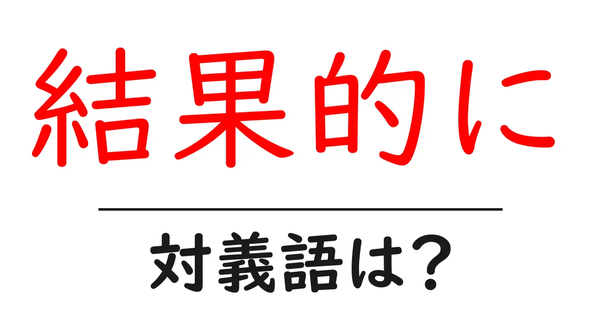 結果的にの対義語・反対語を使用例を交えて分かりやすく解説！