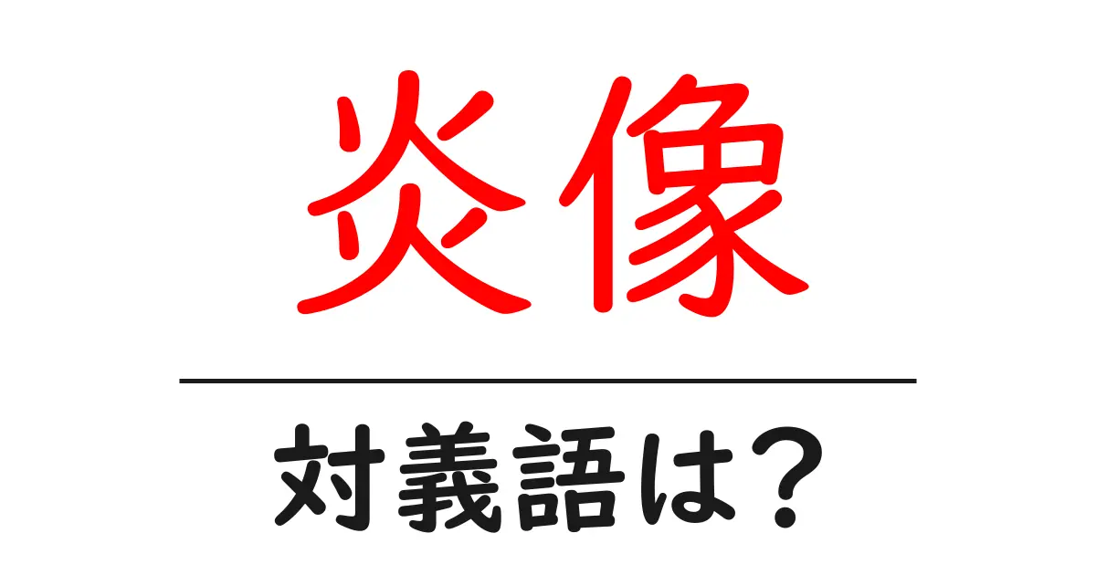 炎像の対義語・反対語を使用例を交えて分かりやすく解説!