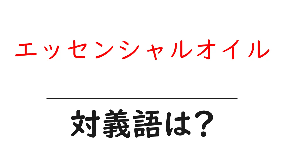 エッセンシャルオイルの対義語・反対語を使用例を交えて分かりやすく解説!