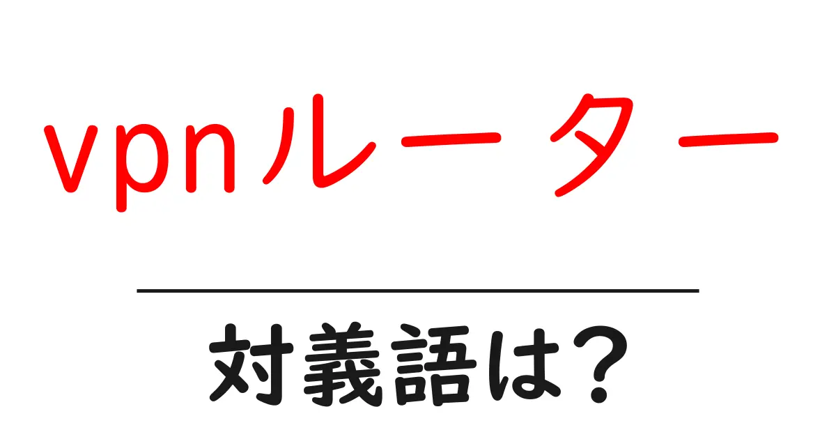vpnルーターの対義語・反対語を使用例を交えて分かりやすく解説！