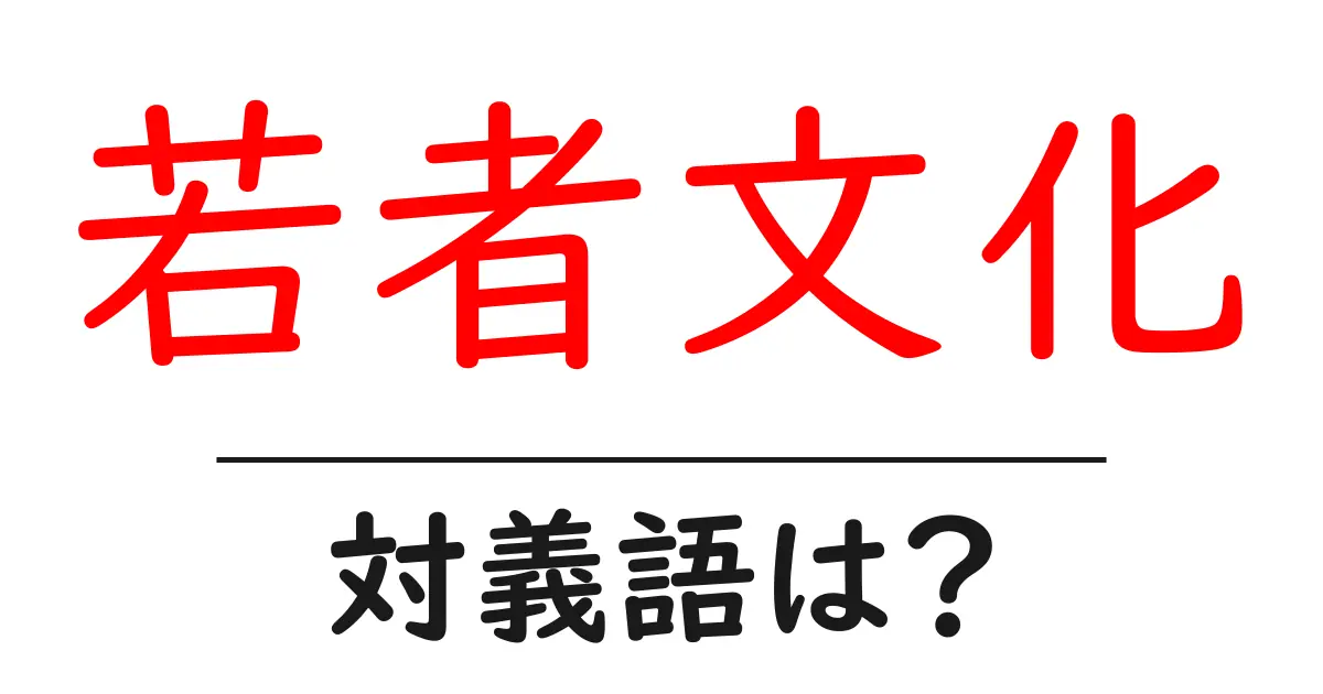 若者文化の対義語・反対語を使用例を交えて分かりやすく解説！