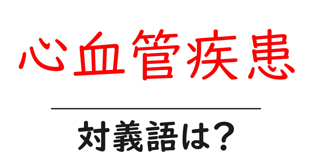 心血管疾患の対義語・反対語を使用例を交えて分かりやすく解説!