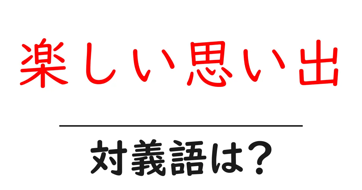 楽しい思い出の対義語・反対語を使用例を交えて分かりやすく解説!