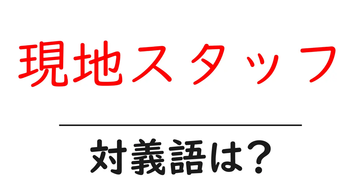 現地スタッフの対義語・反対語を使用例を交えて分かりやすく解説!