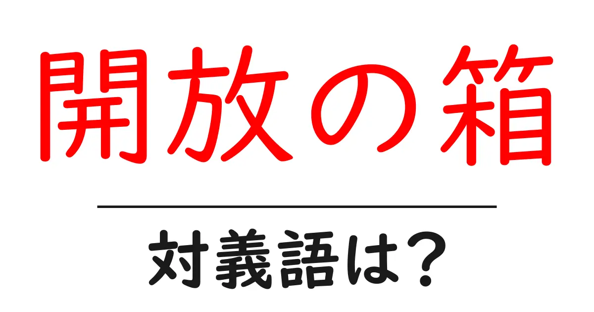 開放の箱の対義語・反対語を使用例を交えて分かりやすく解説!