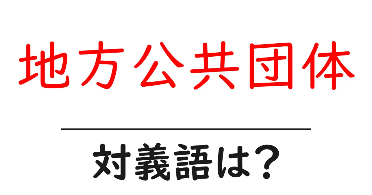 地方公共団体の対義語・反対語を使用例を交えて分かりやすく解説!