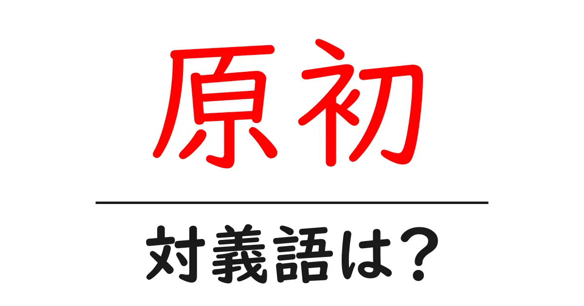 原初の対義語・反対語を使用例を交えて分かりやすく解説!