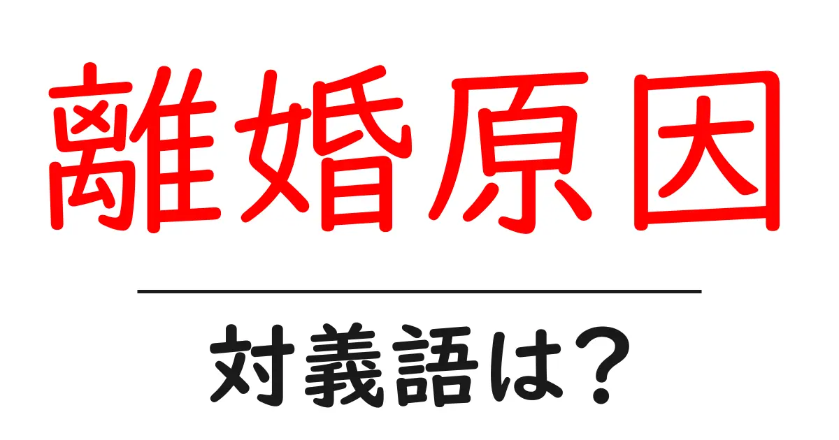 離婚原因の対義語・反対語を使用例を交えて分かりやすく解説!