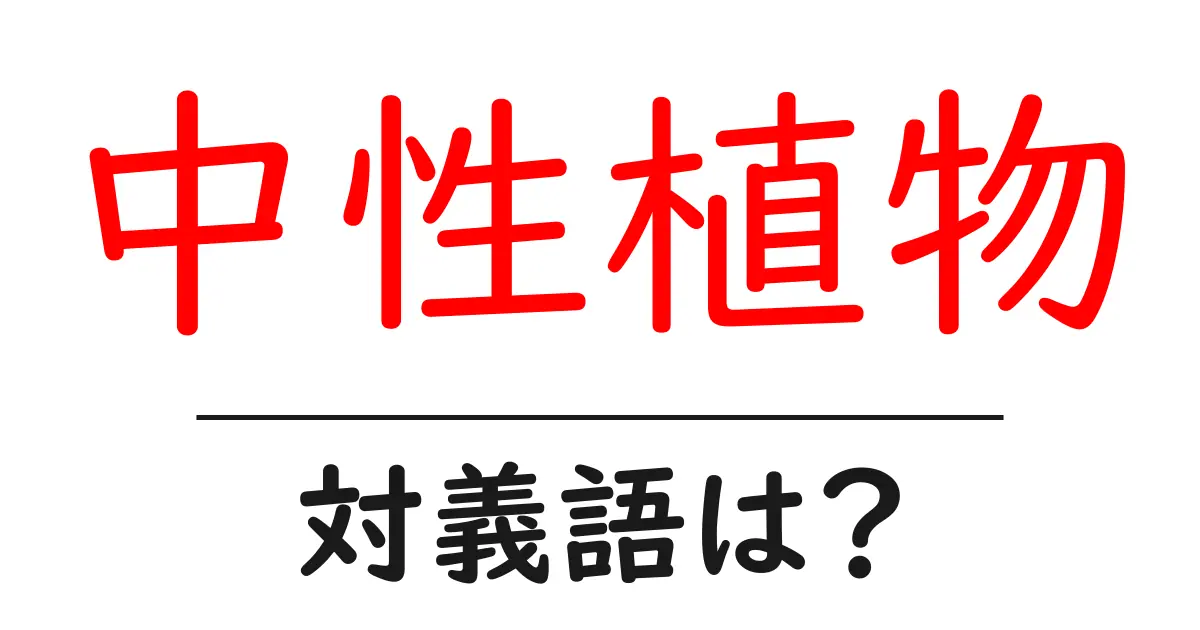 中性植物の対義語・反対語を使用例を交えて分かりやすく解説!