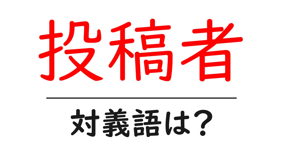 投稿者の対義語・反対語を使用例を交えて分かりやすく解説！