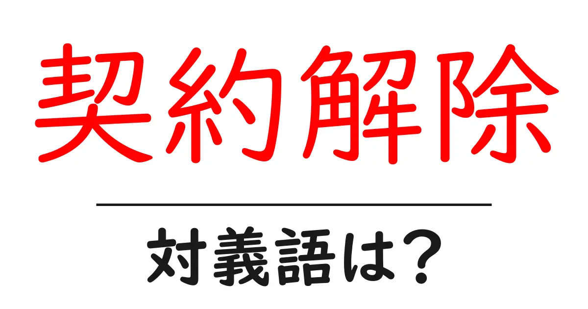 契約解除の対義語・反対語を使用例を交えて分かりやすく解説!