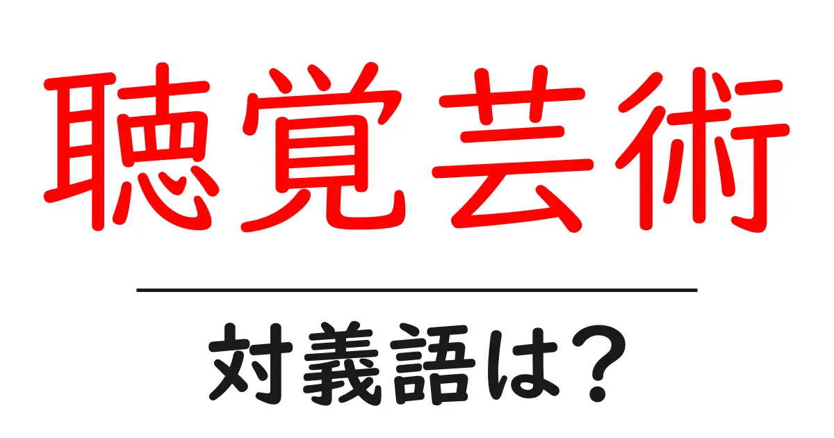 聴覚芸術の対義語・反対語を使用例を交えて分かりやすく解説！