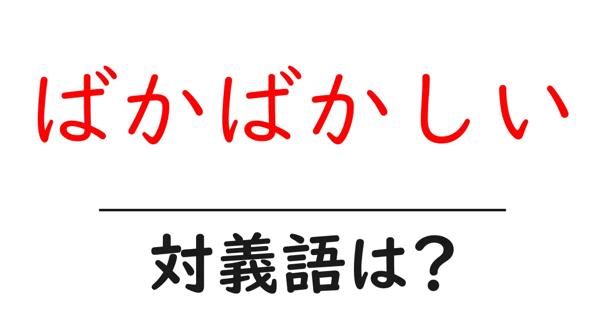 ばかばかしいの対義語・反対語を使用例を交えて分かりやすく解説!