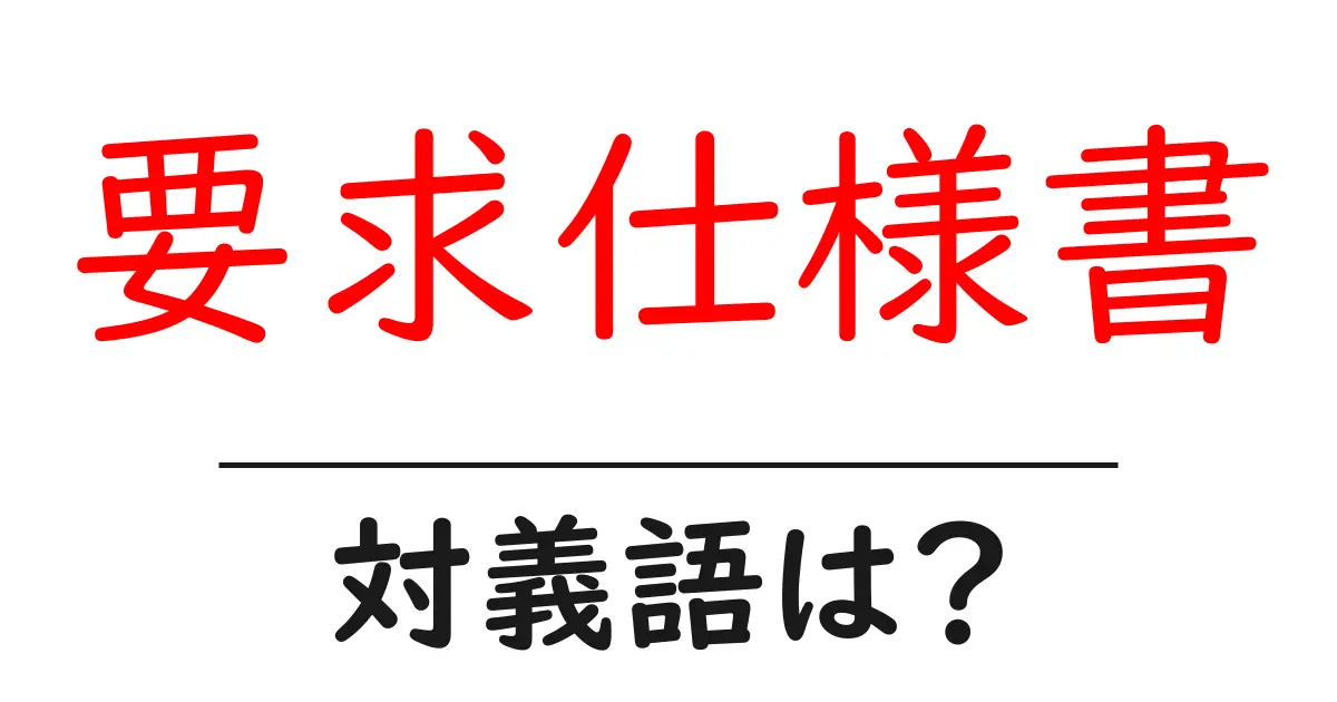 要求仕様書の対義語・反対語を使用例を交えて分かりやすく解説！