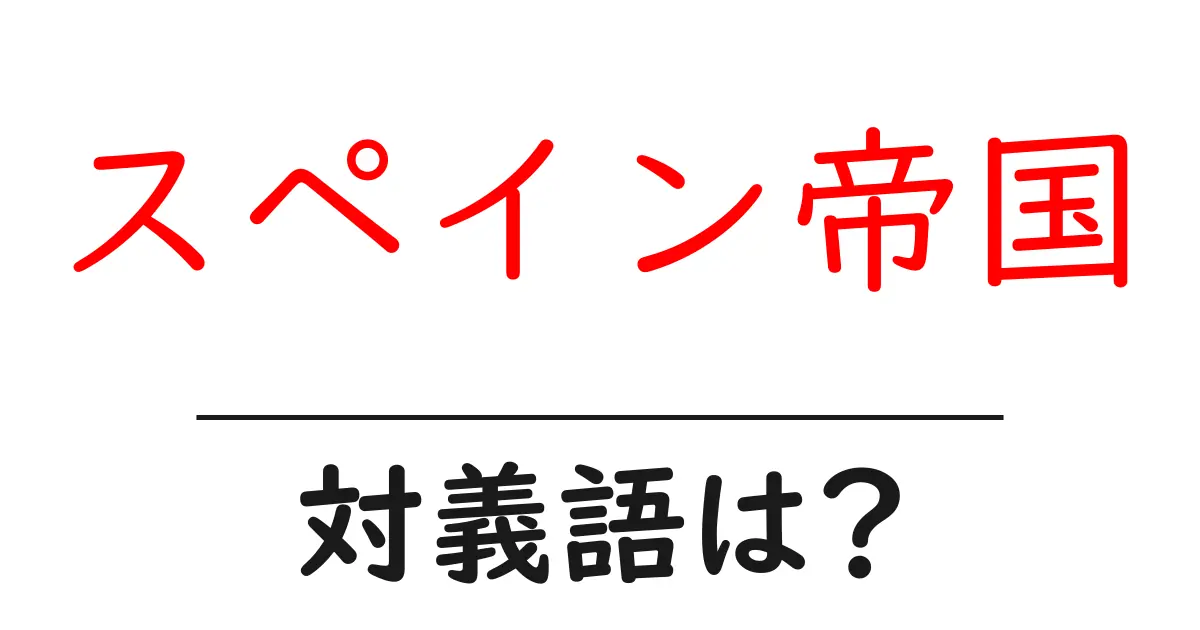 スペイン帝国の対義語・反対語を使用例を交えて分かりやすく解説!