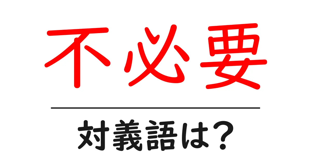 不必要の対義語・反対語を使用例を交えて分かりやすく解説!
