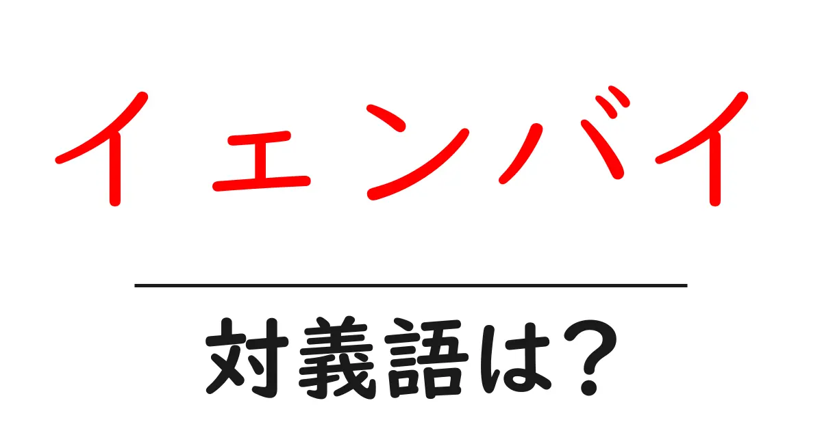 イェンバイの対義語・反対語を使用例を交えて分かりやすく解説!