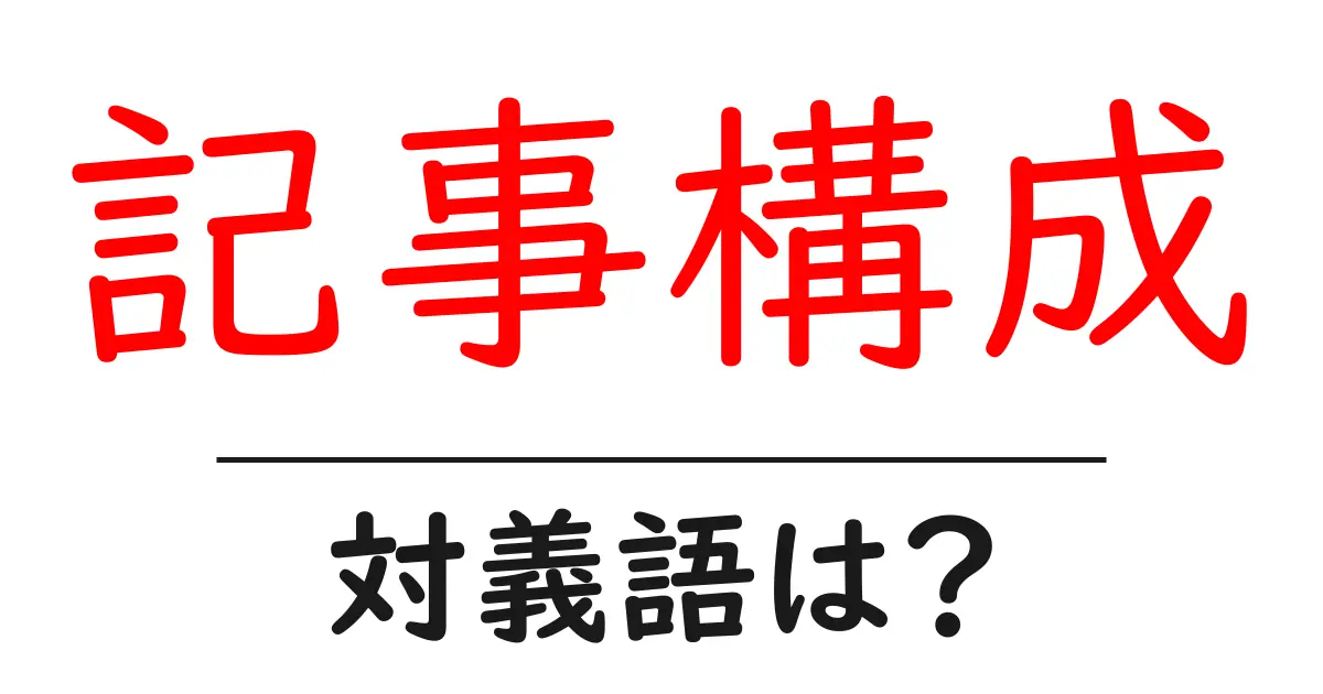記事構成の対義語・反対語を使用例を交えて分かりやすく解説！