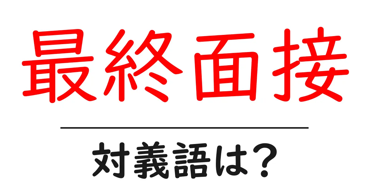最終面接の対義語・反対語を使用例を交えて分かりやすく解説!