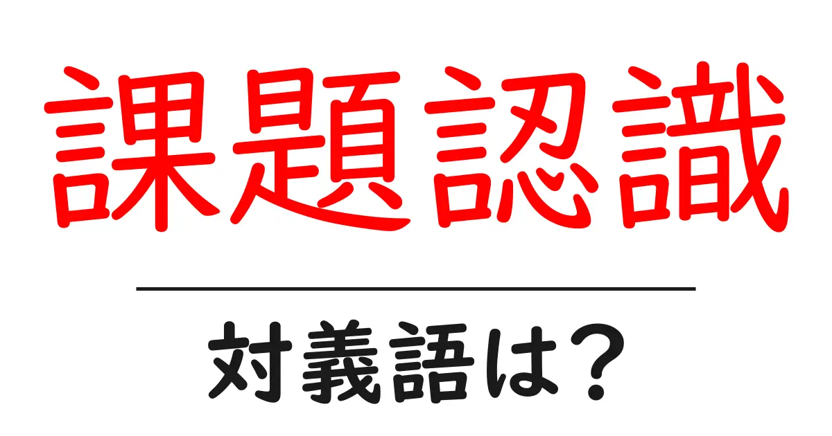 課題認識の対義語・反対語を使用例を交えて分かりやすく解説!